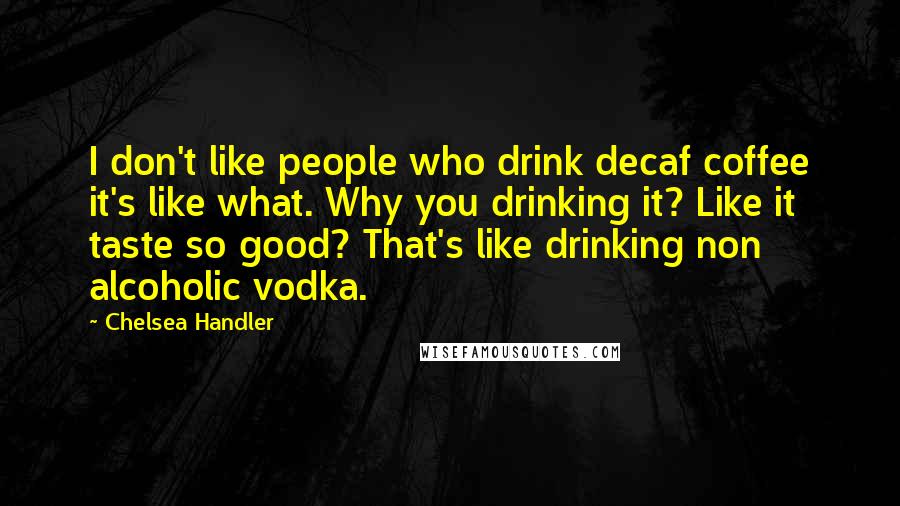 Chelsea Handler Quotes: I don't like people who drink decaf coffee it's like what. Why you drinking it? Like it taste so good? That's like drinking non alcoholic vodka.