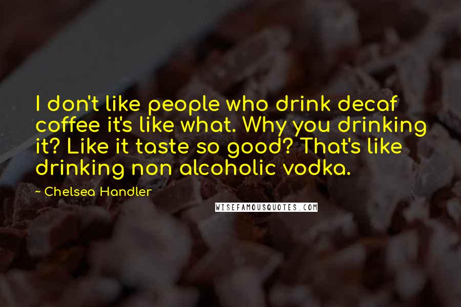 Chelsea Handler Quotes: I don't like people who drink decaf coffee it's like what. Why you drinking it? Like it taste so good? That's like drinking non alcoholic vodka.