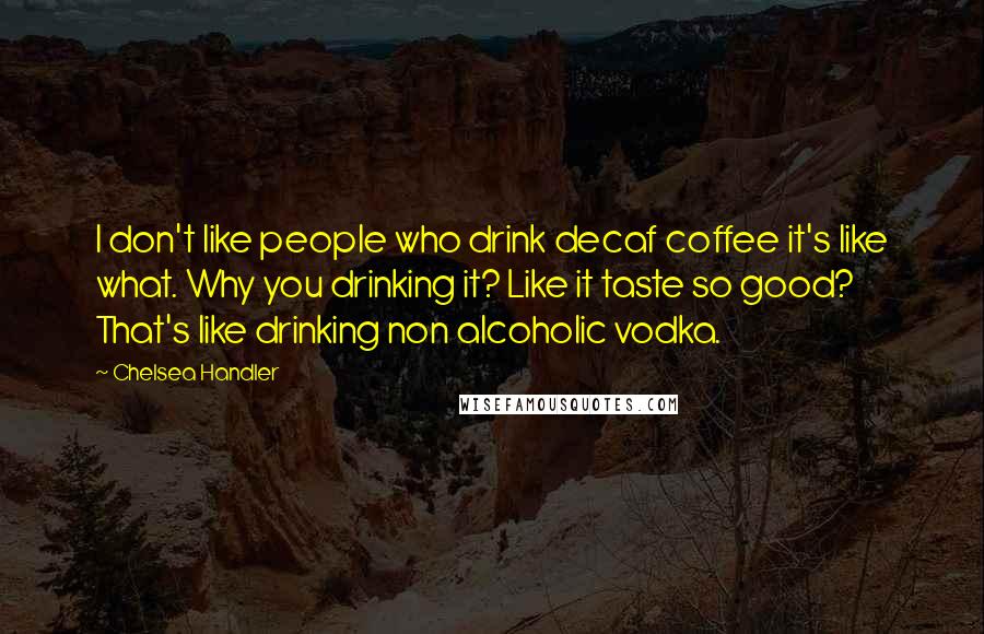 Chelsea Handler Quotes: I don't like people who drink decaf coffee it's like what. Why you drinking it? Like it taste so good? That's like drinking non alcoholic vodka.