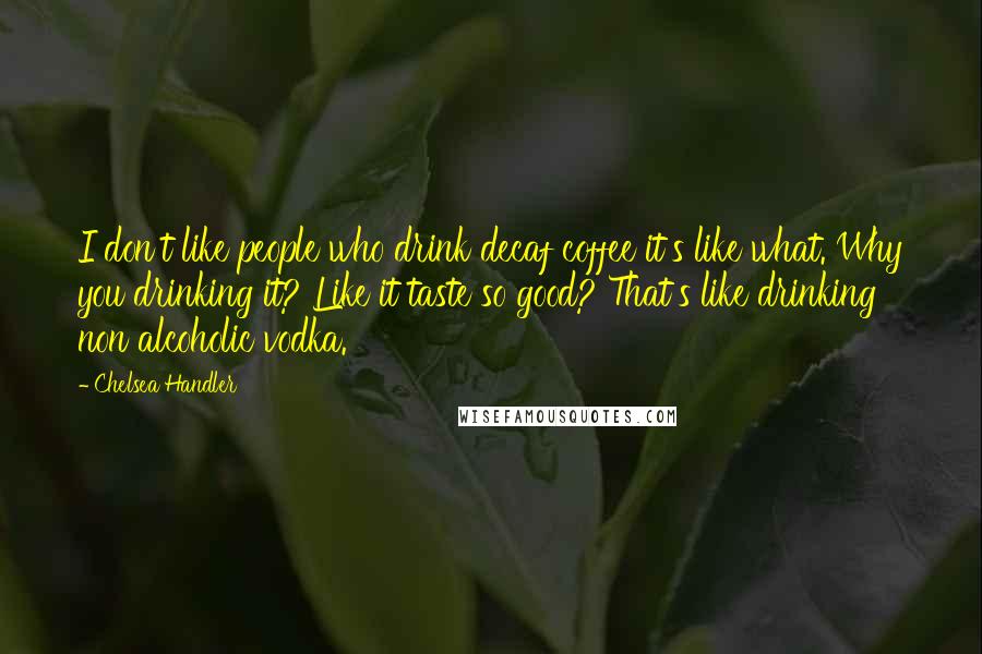 Chelsea Handler Quotes: I don't like people who drink decaf coffee it's like what. Why you drinking it? Like it taste so good? That's like drinking non alcoholic vodka.