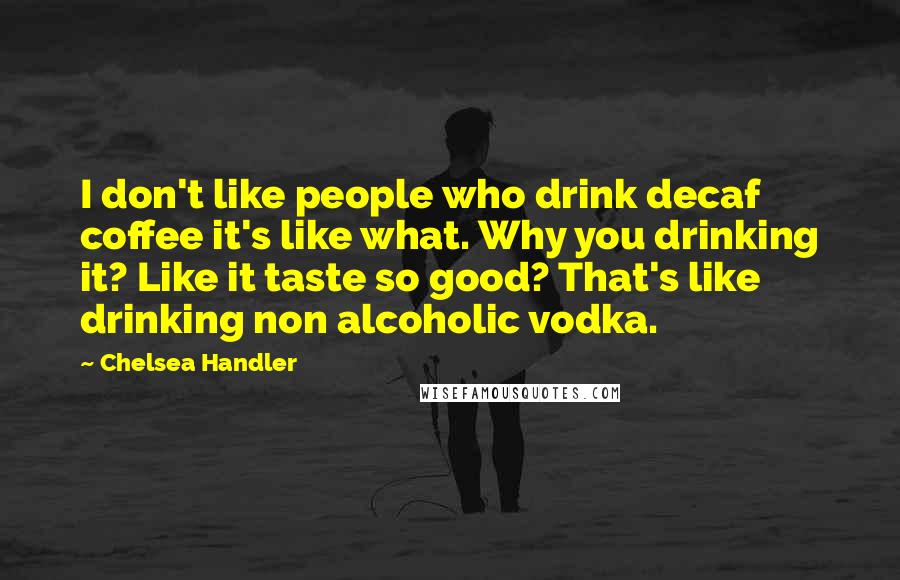 Chelsea Handler Quotes: I don't like people who drink decaf coffee it's like what. Why you drinking it? Like it taste so good? That's like drinking non alcoholic vodka.