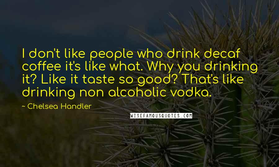 Chelsea Handler Quotes: I don't like people who drink decaf coffee it's like what. Why you drinking it? Like it taste so good? That's like drinking non alcoholic vodka.