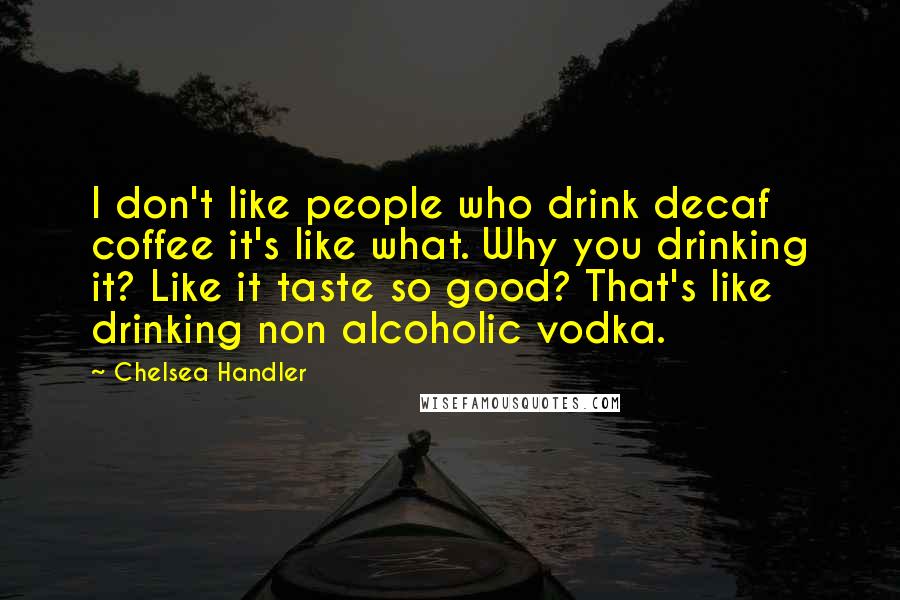 Chelsea Handler Quotes: I don't like people who drink decaf coffee it's like what. Why you drinking it? Like it taste so good? That's like drinking non alcoholic vodka.