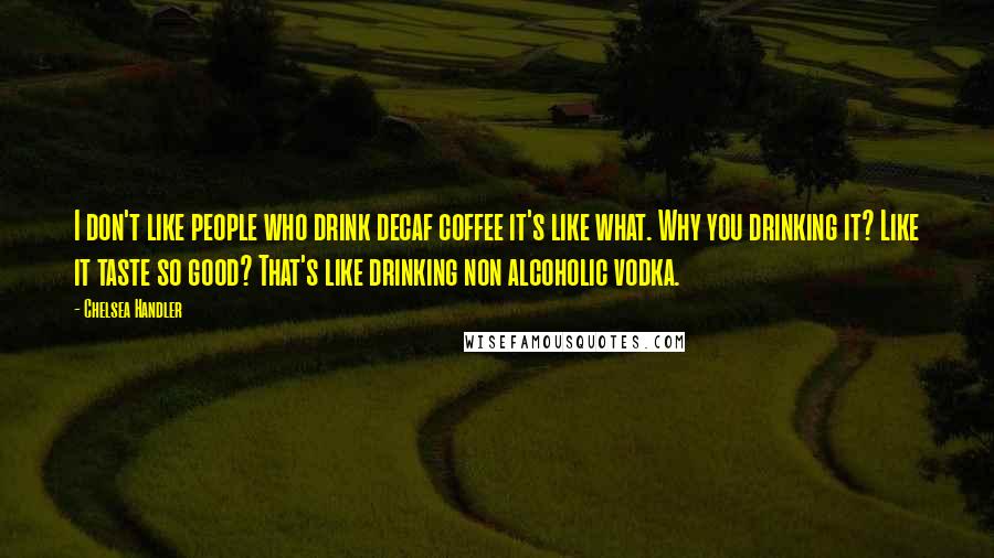 Chelsea Handler Quotes: I don't like people who drink decaf coffee it's like what. Why you drinking it? Like it taste so good? That's like drinking non alcoholic vodka.