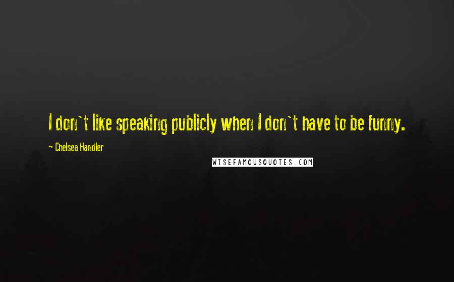 Chelsea Handler Quotes: I don't like speaking publicly when I don't have to be funny.