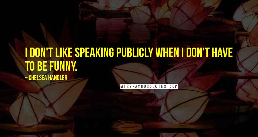 Chelsea Handler Quotes: I don't like speaking publicly when I don't have to be funny.