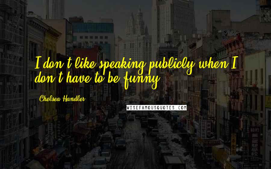 Chelsea Handler Quotes: I don't like speaking publicly when I don't have to be funny.