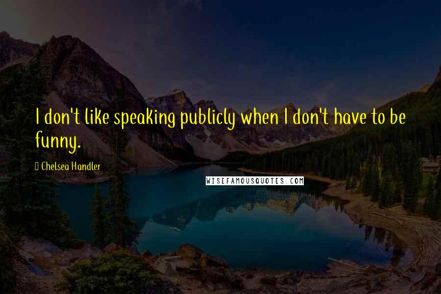 Chelsea Handler Quotes: I don't like speaking publicly when I don't have to be funny.