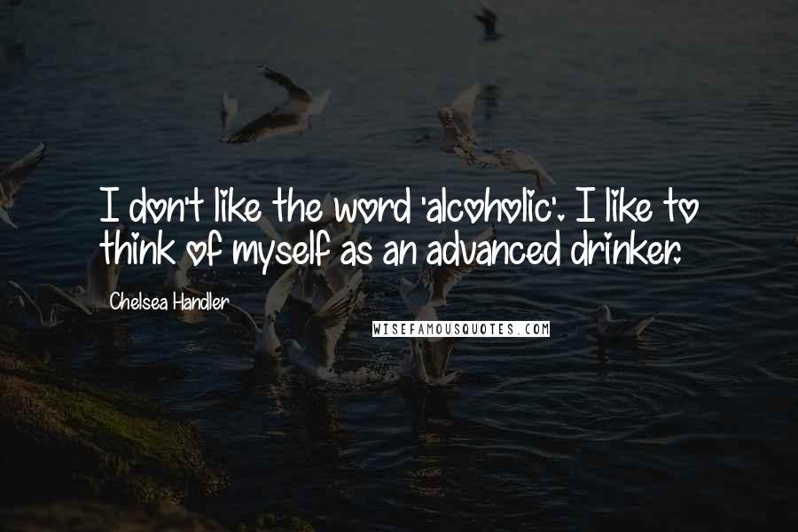 Chelsea Handler Quotes: I don't like the word 'alcoholic'. I like to think of myself as an advanced drinker.