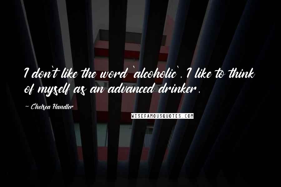 Chelsea Handler Quotes: I don't like the word 'alcoholic'. I like to think of myself as an advanced drinker.