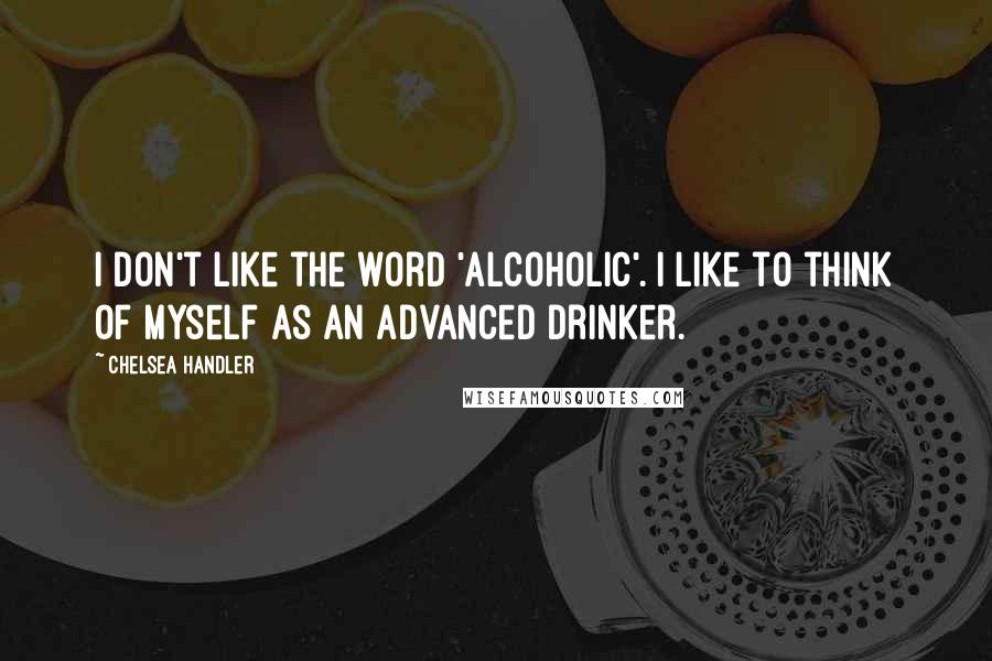 Chelsea Handler Quotes: I don't like the word 'alcoholic'. I like to think of myself as an advanced drinker.