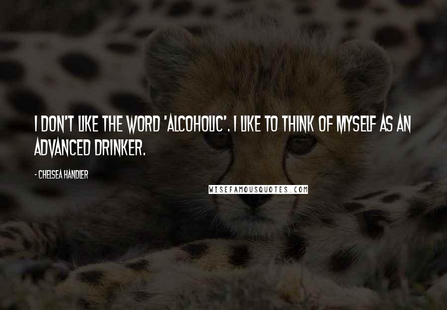 Chelsea Handler Quotes: I don't like the word 'alcoholic'. I like to think of myself as an advanced drinker.