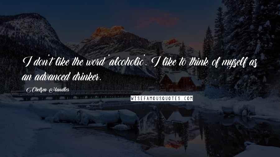 Chelsea Handler Quotes: I don't like the word 'alcoholic'. I like to think of myself as an advanced drinker.