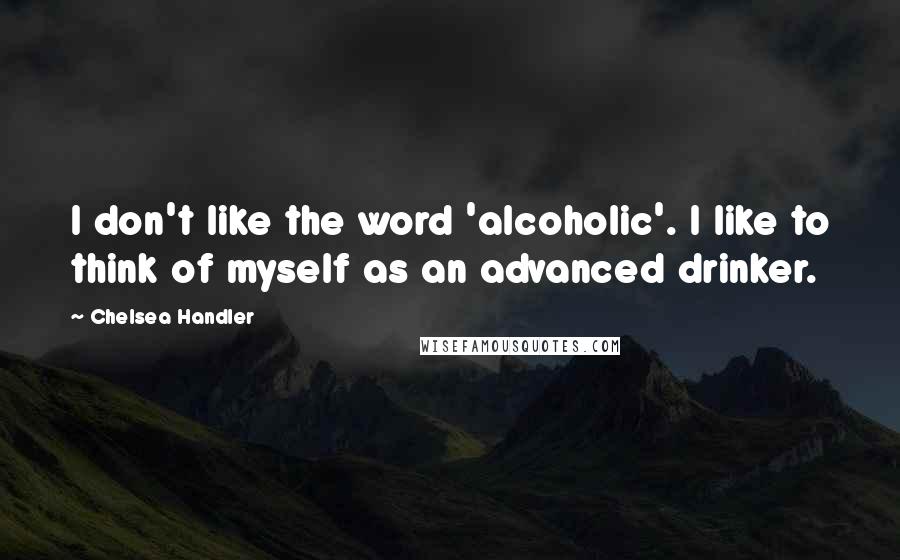 Chelsea Handler Quotes: I don't like the word 'alcoholic'. I like to think of myself as an advanced drinker.