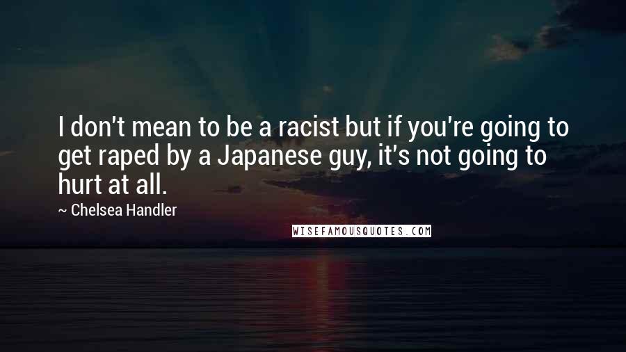 Chelsea Handler Quotes: I don't mean to be a racist but if you're going to get raped by a Japanese guy, it's not going to hurt at all.