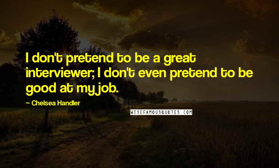 Chelsea Handler Quotes: I don't pretend to be a great interviewer; I don't even pretend to be good at my job.