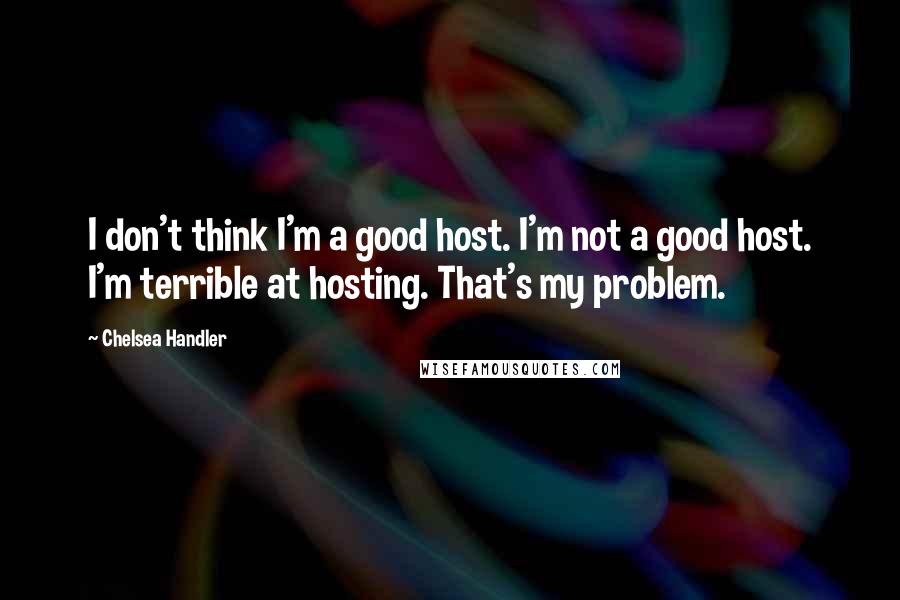Chelsea Handler Quotes: I don't think I'm a good host. I'm not a good host. I'm terrible at hosting. That's my problem.