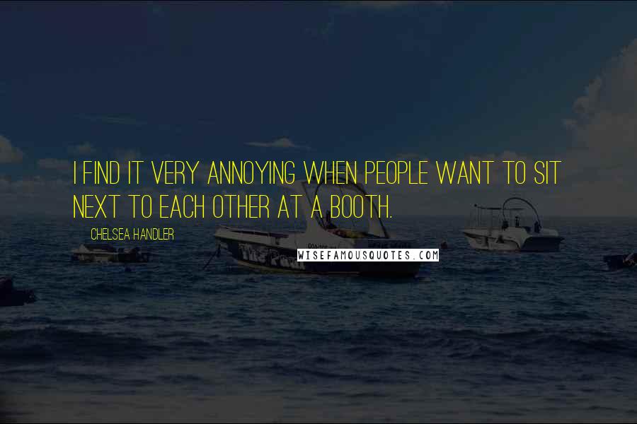 Chelsea Handler Quotes: I find it very annoying when people want to sit next to each other at a booth.