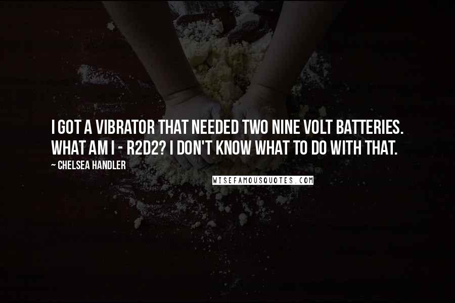 Chelsea Handler Quotes: I got a vibrator that needed two nine volt batteries. What am I - R2D2? I don't know what to do with that.