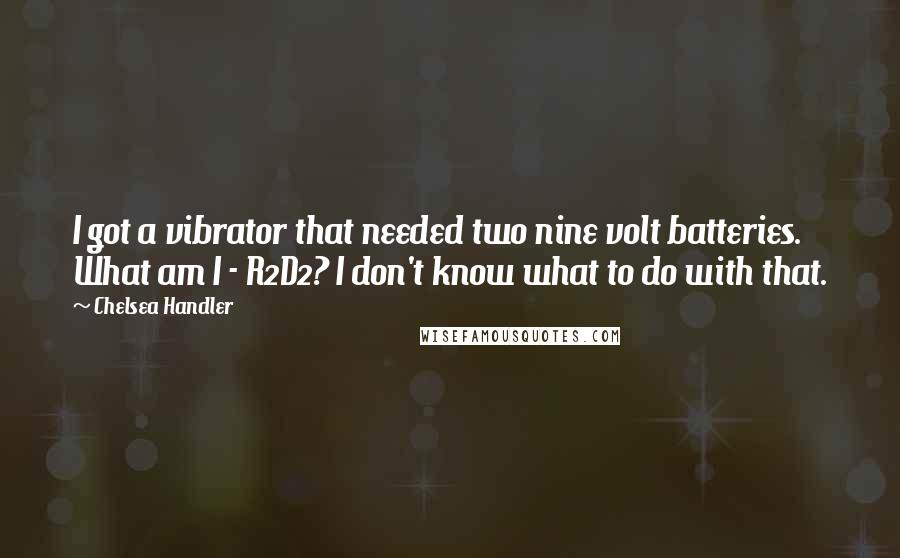 Chelsea Handler Quotes: I got a vibrator that needed two nine volt batteries. What am I - R2D2? I don't know what to do with that.