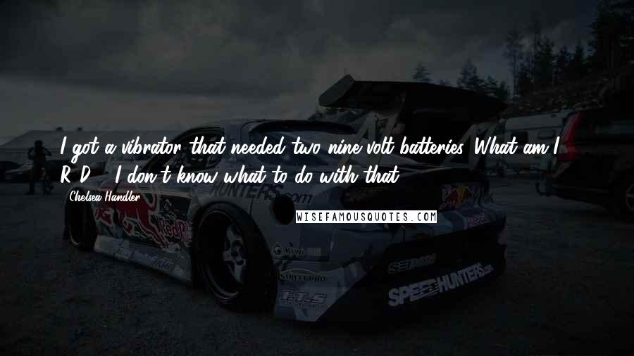 Chelsea Handler Quotes: I got a vibrator that needed two nine volt batteries. What am I - R2D2? I don't know what to do with that.