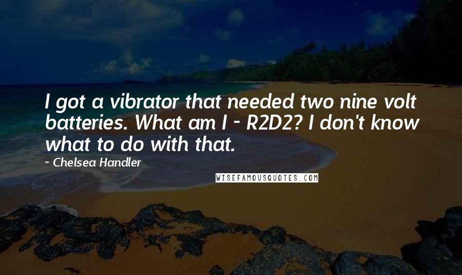 Chelsea Handler Quotes: I got a vibrator that needed two nine volt batteries. What am I - R2D2? I don't know what to do with that.