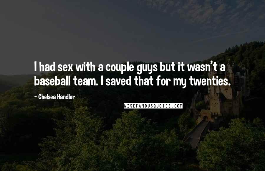 Chelsea Handler Quotes: I had sex with a couple guys but it wasn't a baseball team. I saved that for my twenties.