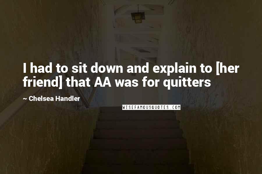 Chelsea Handler Quotes: I had to sit down and explain to [her friend] that AA was for quitters