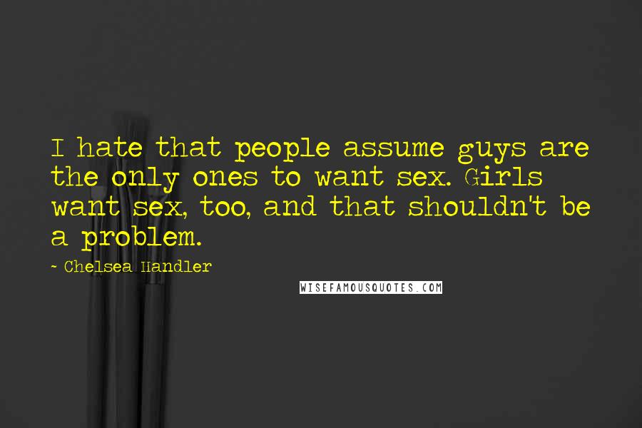 Chelsea Handler Quotes: I hate that people assume guys are the only ones to want sex. Girls want sex, too, and that shouldn't be a problem.