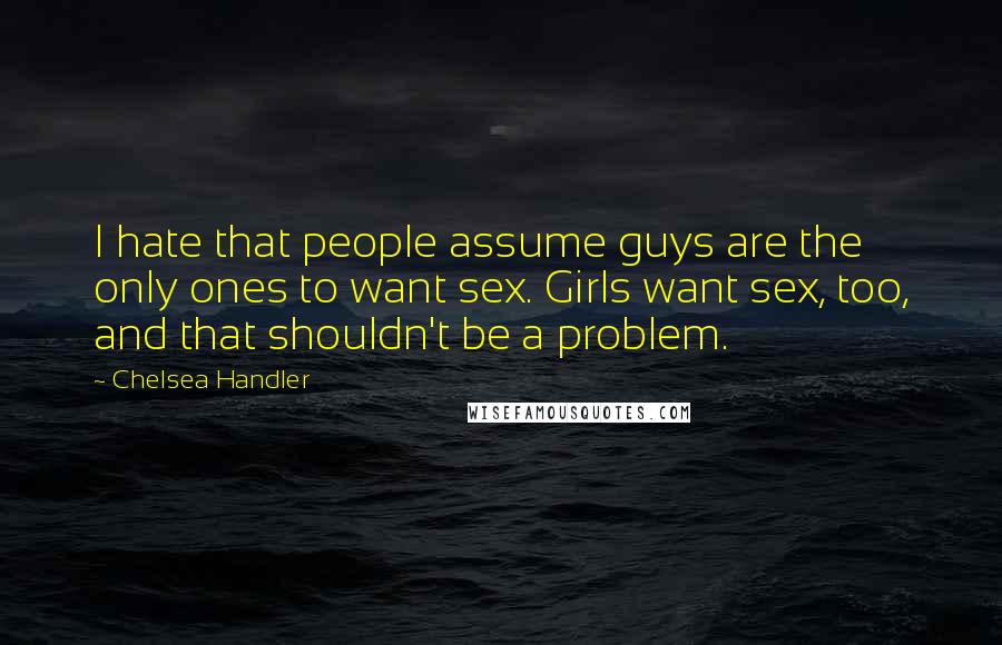 Chelsea Handler Quotes: I hate that people assume guys are the only ones to want sex. Girls want sex, too, and that shouldn't be a problem.