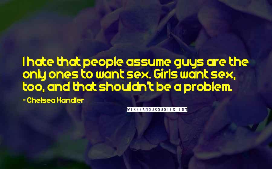 Chelsea Handler Quotes: I hate that people assume guys are the only ones to want sex. Girls want sex, too, and that shouldn't be a problem.