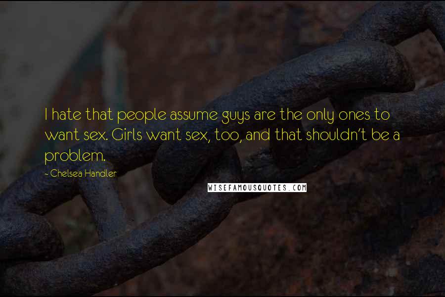 Chelsea Handler Quotes: I hate that people assume guys are the only ones to want sex. Girls want sex, too, and that shouldn't be a problem.