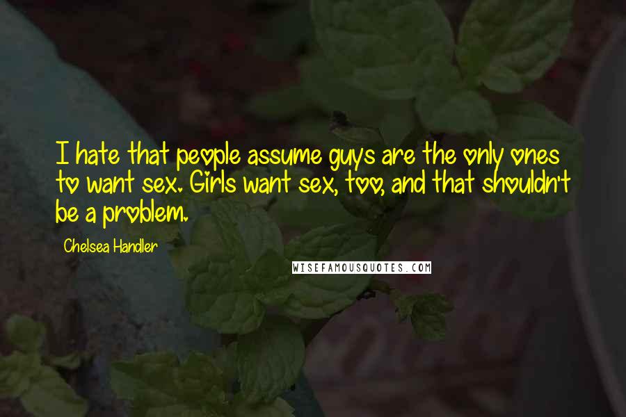 Chelsea Handler Quotes: I hate that people assume guys are the only ones to want sex. Girls want sex, too, and that shouldn't be a problem.