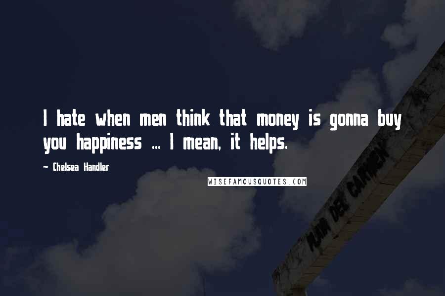 Chelsea Handler Quotes: I hate when men think that money is gonna buy you happiness ... I mean, it helps.