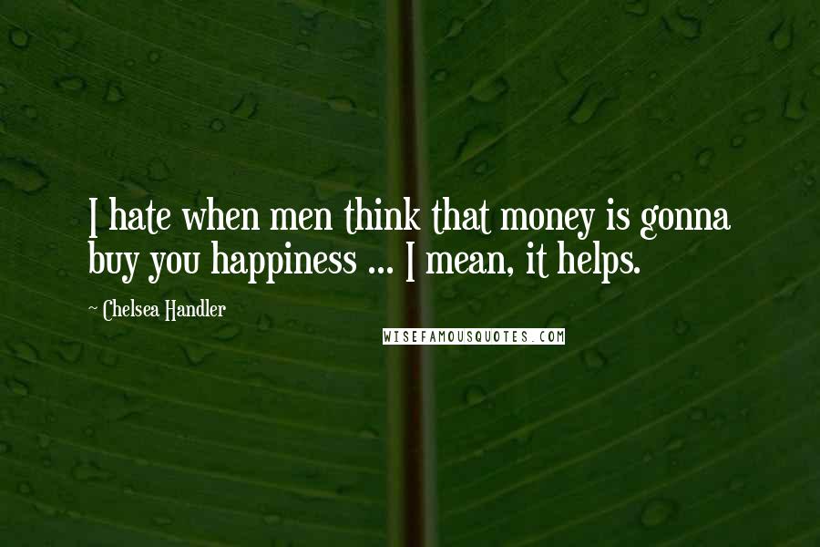 Chelsea Handler Quotes: I hate when men think that money is gonna buy you happiness ... I mean, it helps.