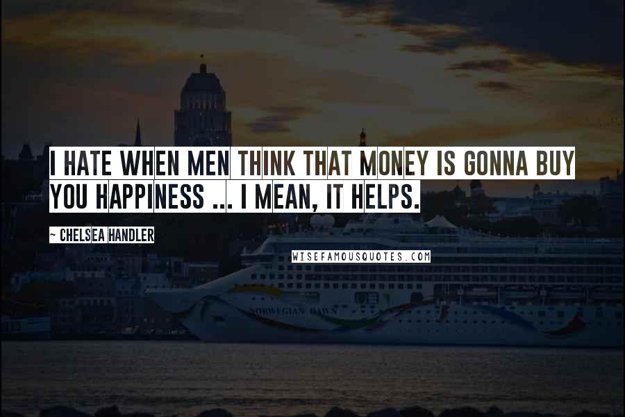 Chelsea Handler Quotes: I hate when men think that money is gonna buy you happiness ... I mean, it helps.