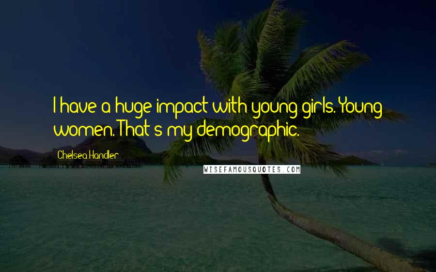 Chelsea Handler Quotes: I have a huge impact with young girls. Young women. That's my demographic.