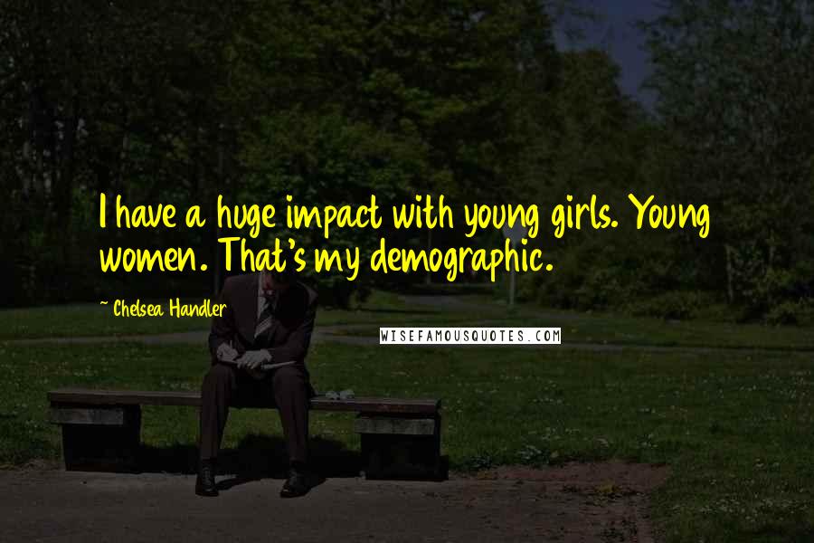 Chelsea Handler Quotes: I have a huge impact with young girls. Young women. That's my demographic.