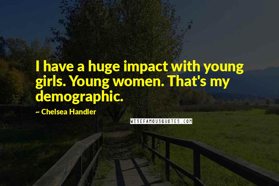 Chelsea Handler Quotes: I have a huge impact with young girls. Young women. That's my demographic.