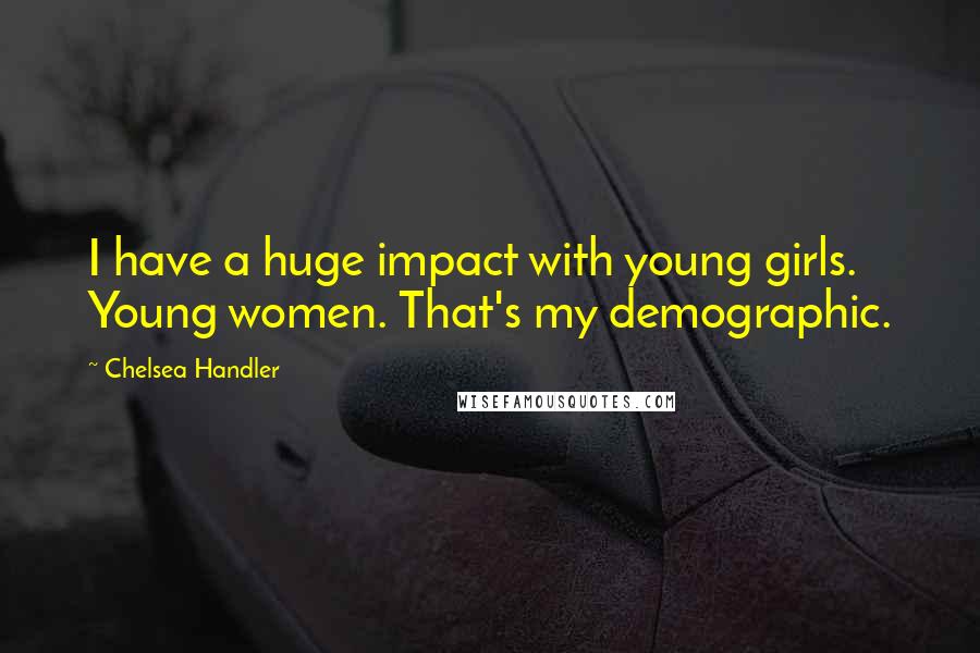 Chelsea Handler Quotes: I have a huge impact with young girls. Young women. That's my demographic.
