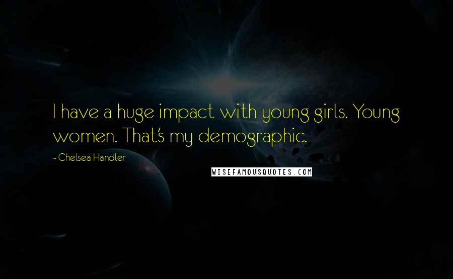 Chelsea Handler Quotes: I have a huge impact with young girls. Young women. That's my demographic.
