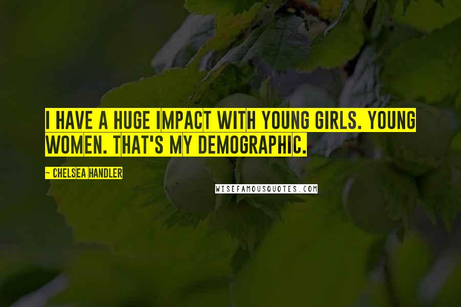 Chelsea Handler Quotes: I have a huge impact with young girls. Young women. That's my demographic.
