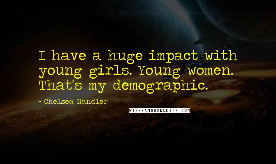 Chelsea Handler Quotes: I have a huge impact with young girls. Young women. That's my demographic.