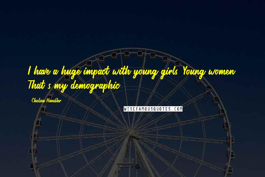 Chelsea Handler Quotes: I have a huge impact with young girls. Young women. That's my demographic.