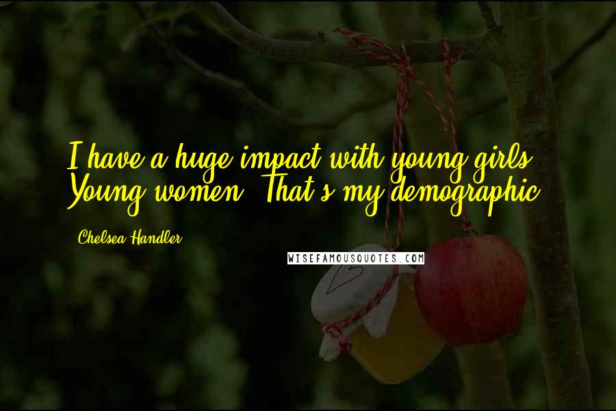 Chelsea Handler Quotes: I have a huge impact with young girls. Young women. That's my demographic.