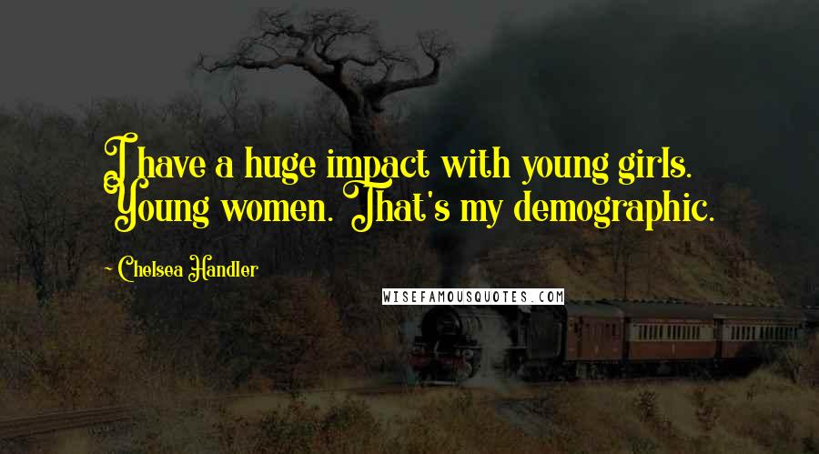 Chelsea Handler Quotes: I have a huge impact with young girls. Young women. That's my demographic.