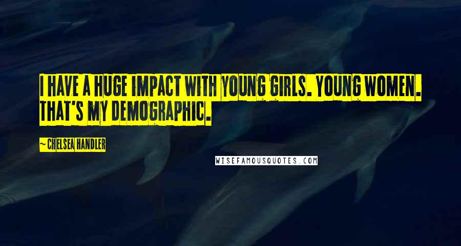 Chelsea Handler Quotes: I have a huge impact with young girls. Young women. That's my demographic.