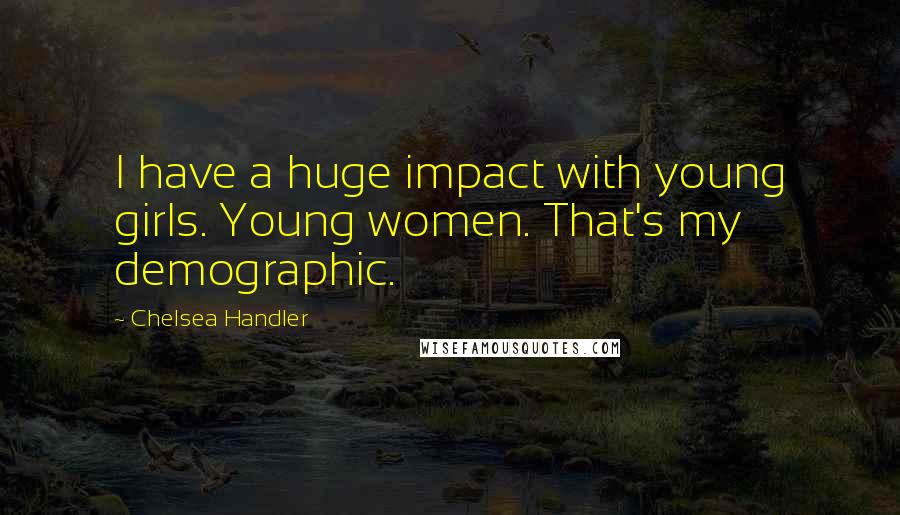 Chelsea Handler Quotes: I have a huge impact with young girls. Young women. That's my demographic.