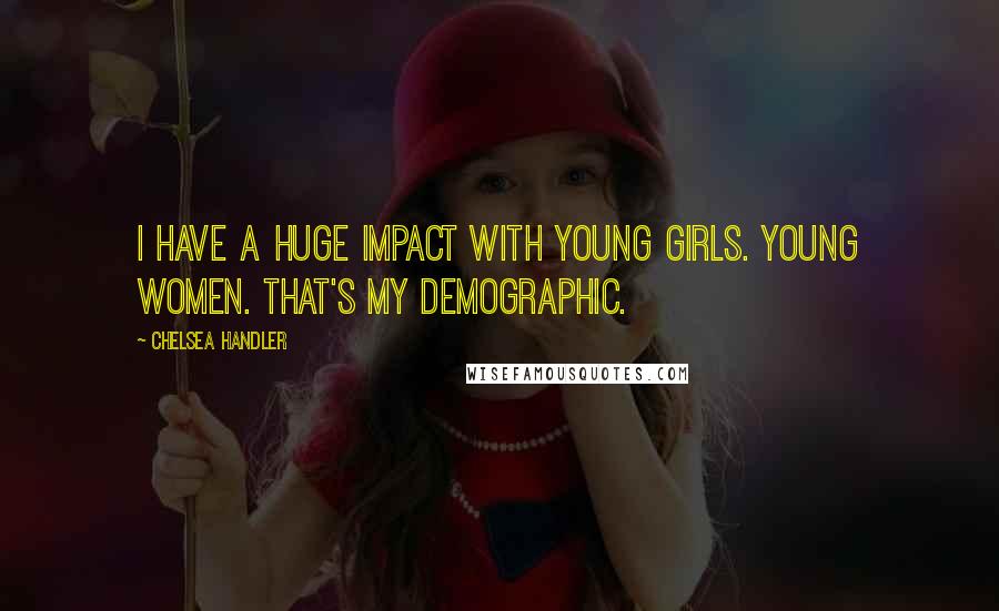 Chelsea Handler Quotes: I have a huge impact with young girls. Young women. That's my demographic.
