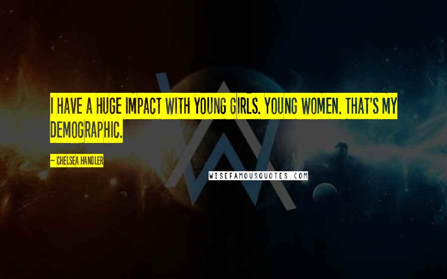 Chelsea Handler Quotes: I have a huge impact with young girls. Young women. That's my demographic.